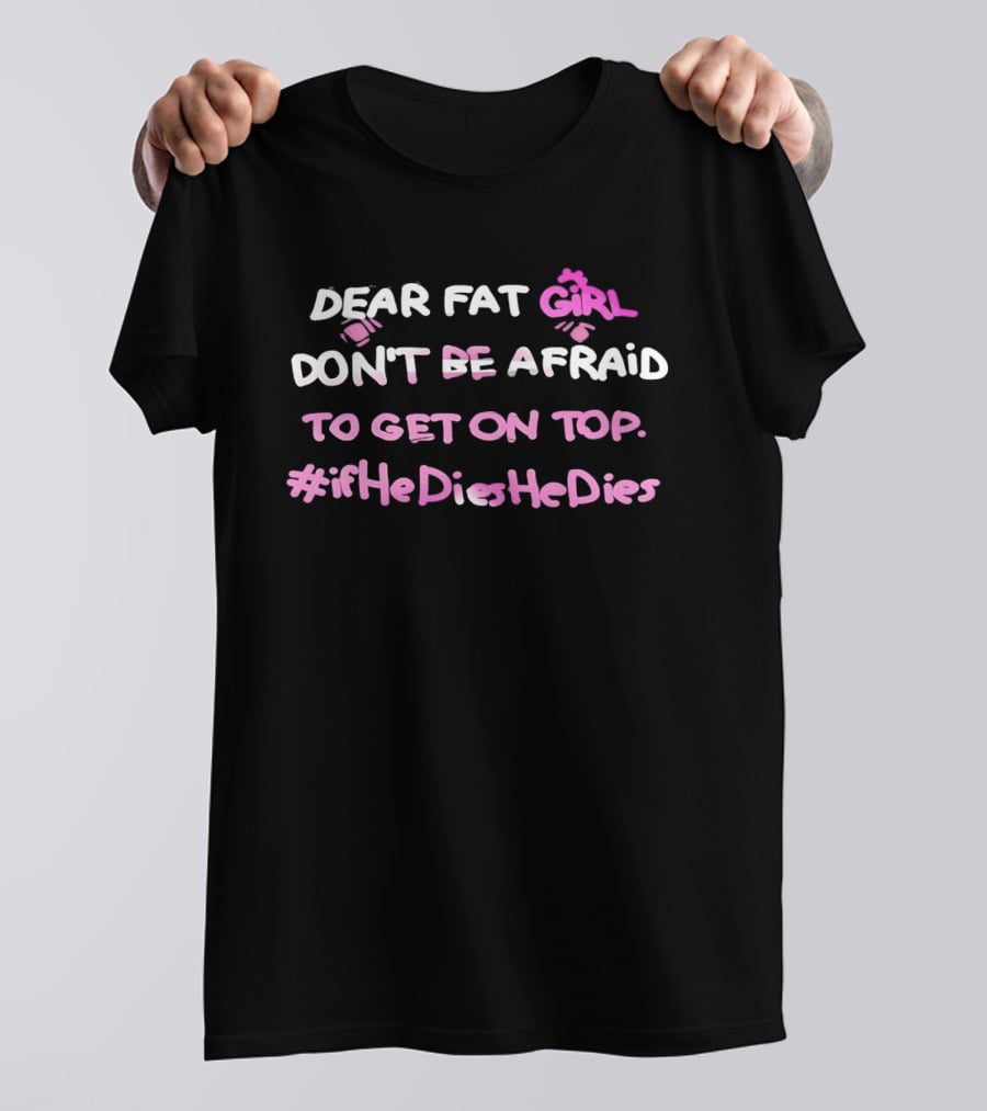 Dear Fat Girl Don't Be Afraid To Get On Top #ifHeDiesHeDies T-Shirt