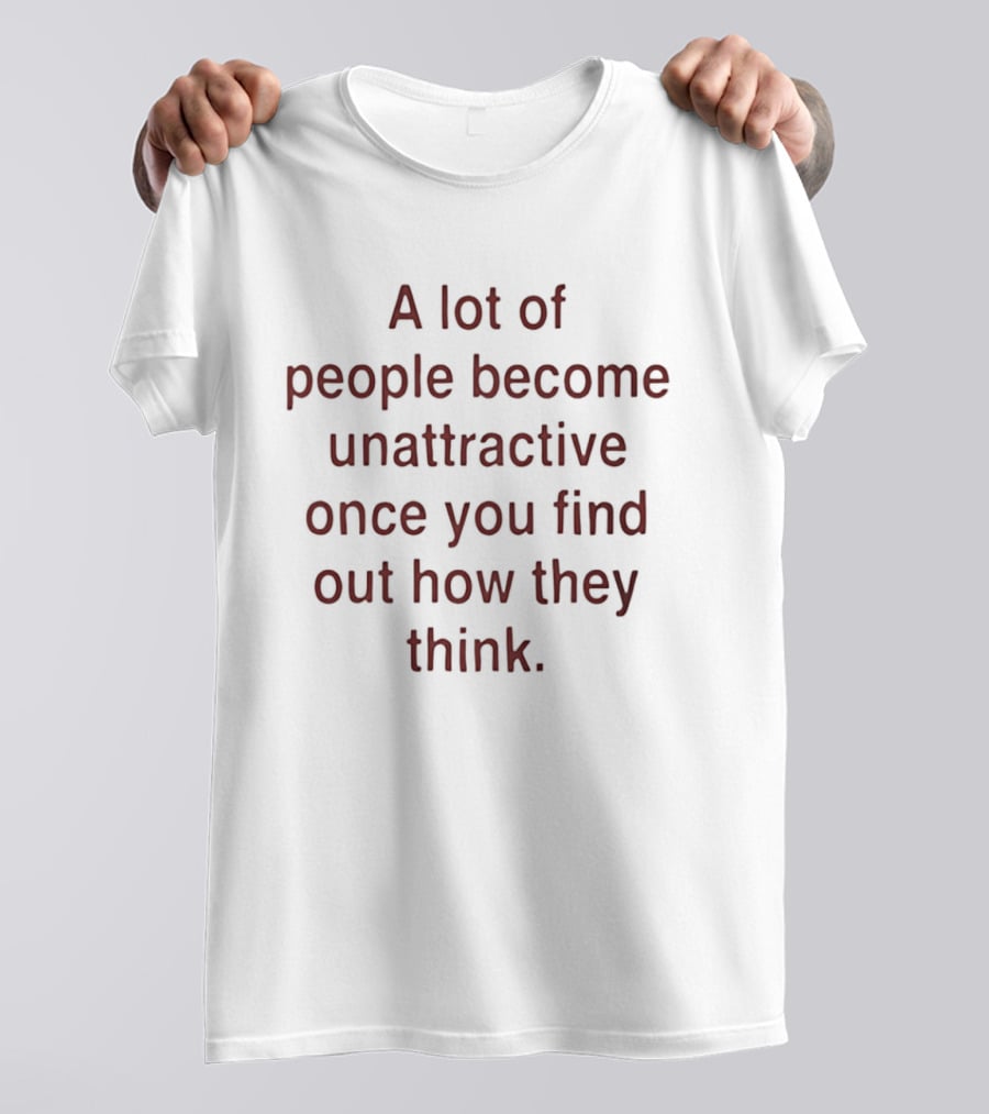 A Lot Of People Become Unattractive Once You Find Out How They Think T-Shirt