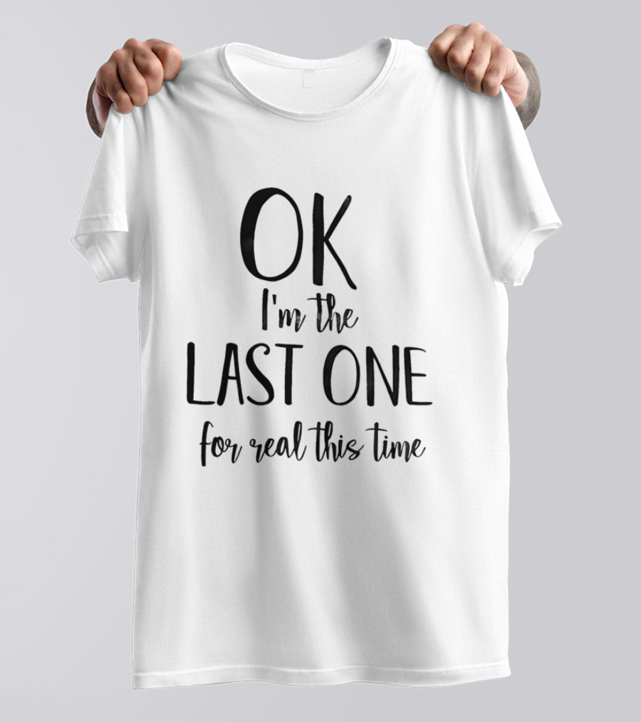 OK I'm The Last One For Real This Time T-Shirt