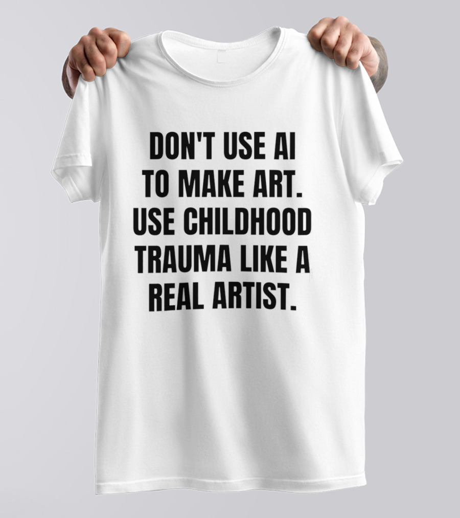 Don't Use AI To Make Art Use Childhood Trauma Like A Real Artist T-Shirt