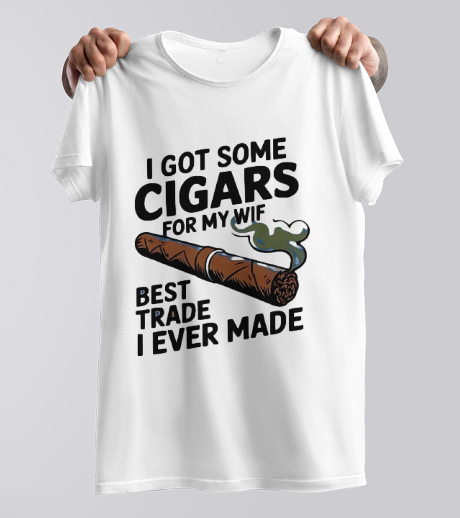 I Got Some Cigars For My Wife Best Trade I Ever Made T-Shirt