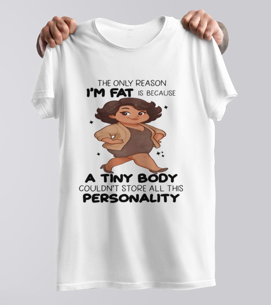 The Only Reason I'm Fat Is Because A Tiny Body Couldn't Store All This Personality T-Shirt