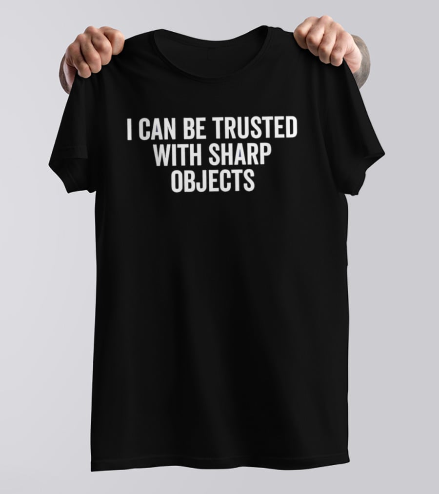 I Can Be Trusted With Sharp Objects T-Shirt