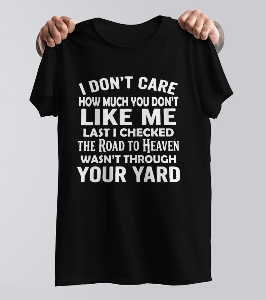 I Don't Care How Much You Don't Like Me Last I Checked The Road To Heaven Wasn't Through Your Yard T-Shirt