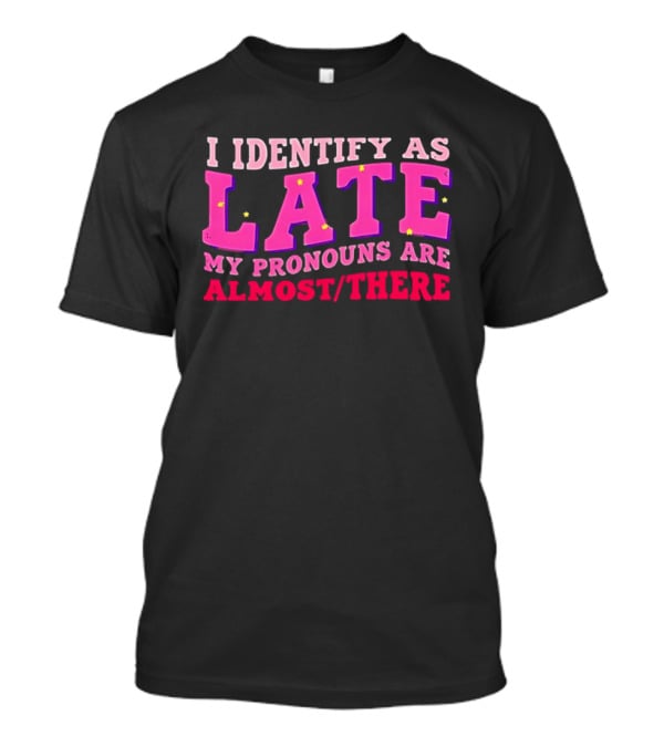 I Identify As Late My Pronouns Are Almost There Funny Punctuality T-Shirt