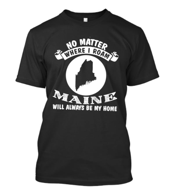 No Matter Where I Roam Maine Will Always Be My Home T-Shirt