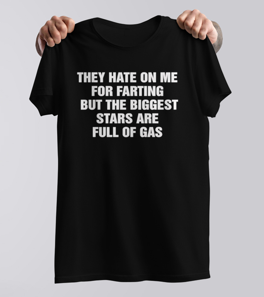They Hate On Me For Farting But The Biggest Stars Are Full Of Gas T-Shirt