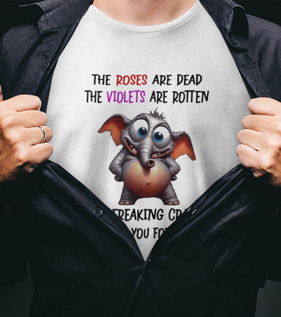 The Roses Are Dead The Violets Are Rotten I'm Freaking Crazy Or Have You Forgotten Elephant T-Shirt