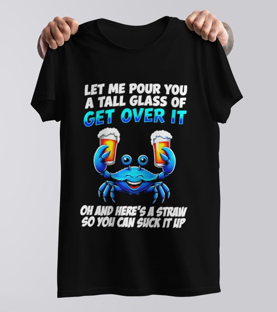 Let Me Pour You A Tall Glass Of Get Over It Blue Crab Here's A Straw So You Can Suck It Up T-Shirt