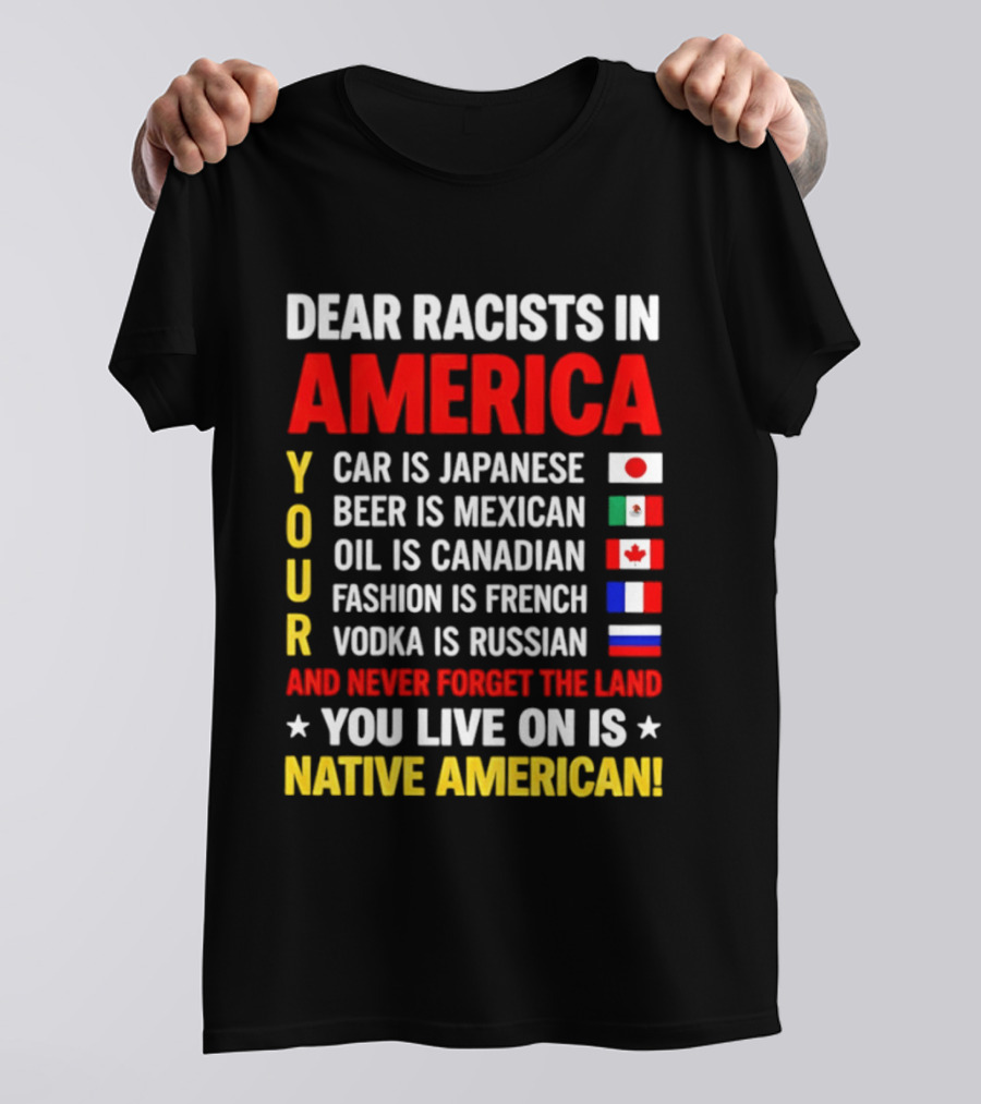 Dear Racists In America Your Car Is Japanese Beer Mexican Oil Canadian Fashion French Vodka Russian Never Forget Native American Land T-Shirt