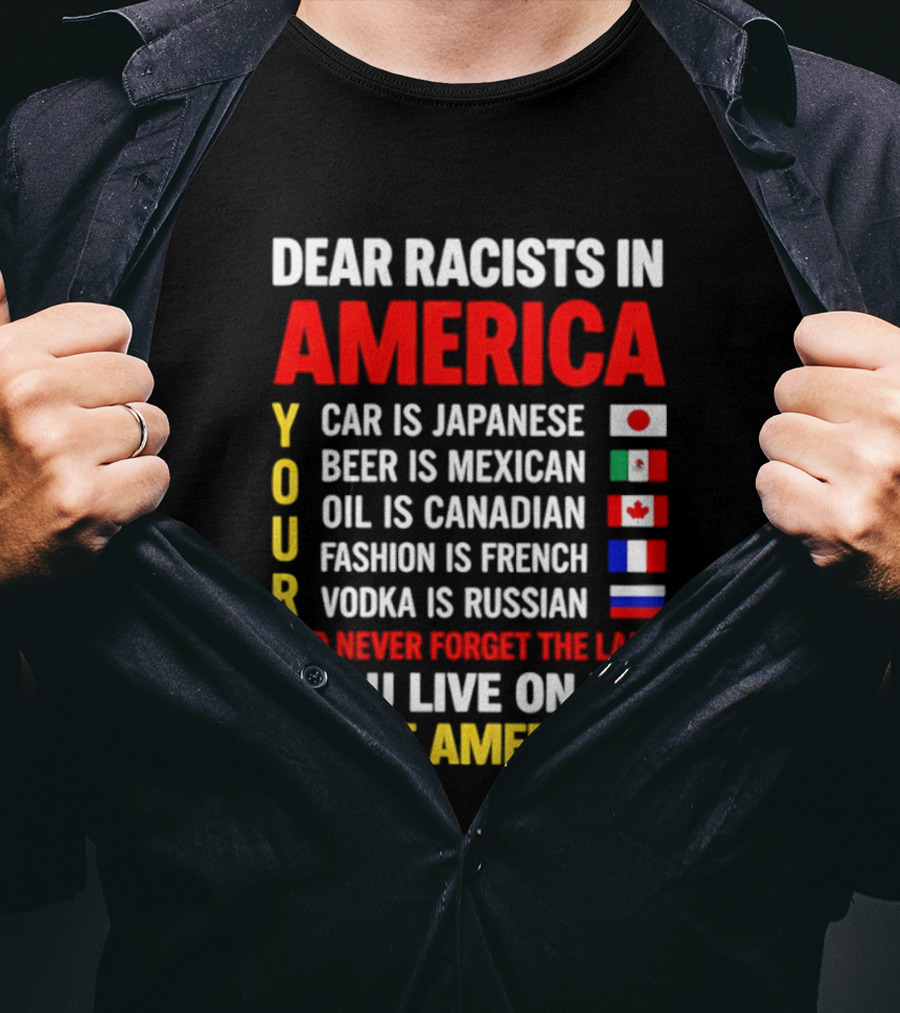 Dear Racists In America Your Car Is Japanese Beer Mexican Oil Canadian Fashion French Vodka Russian Never Forget Native American Land T-Shirt