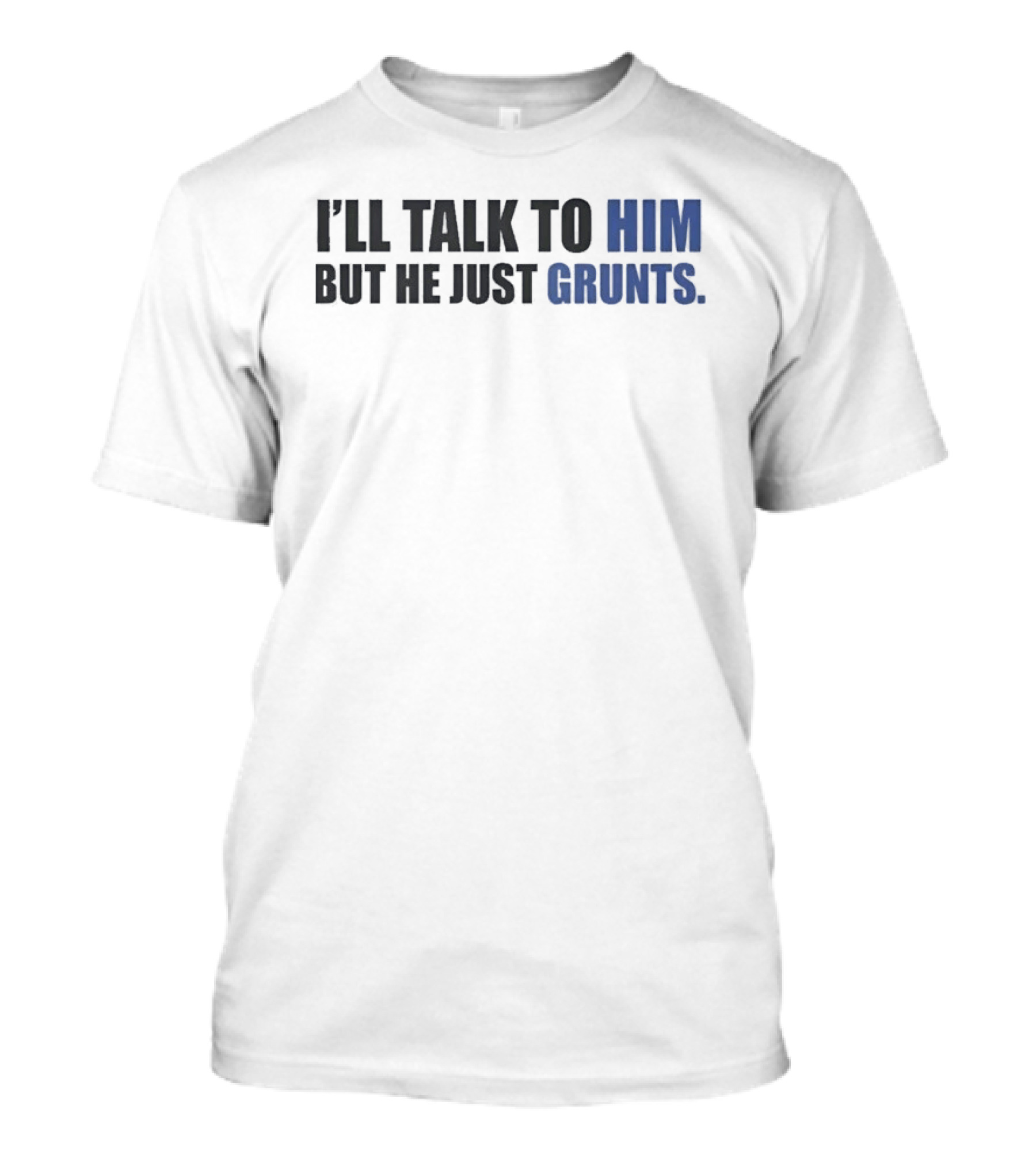 I'll Talk To Him But He Just Grunts T-Shirt