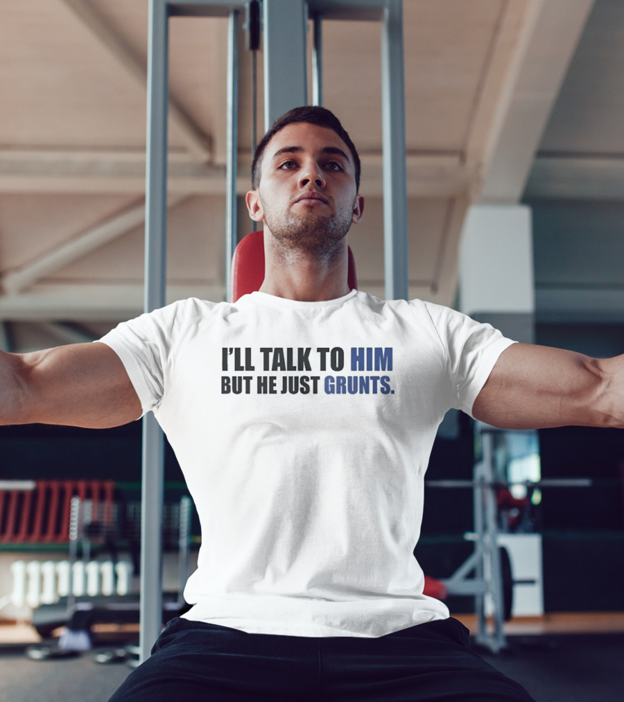I'll Talk To Him But He Just Grunts T-Shirt
