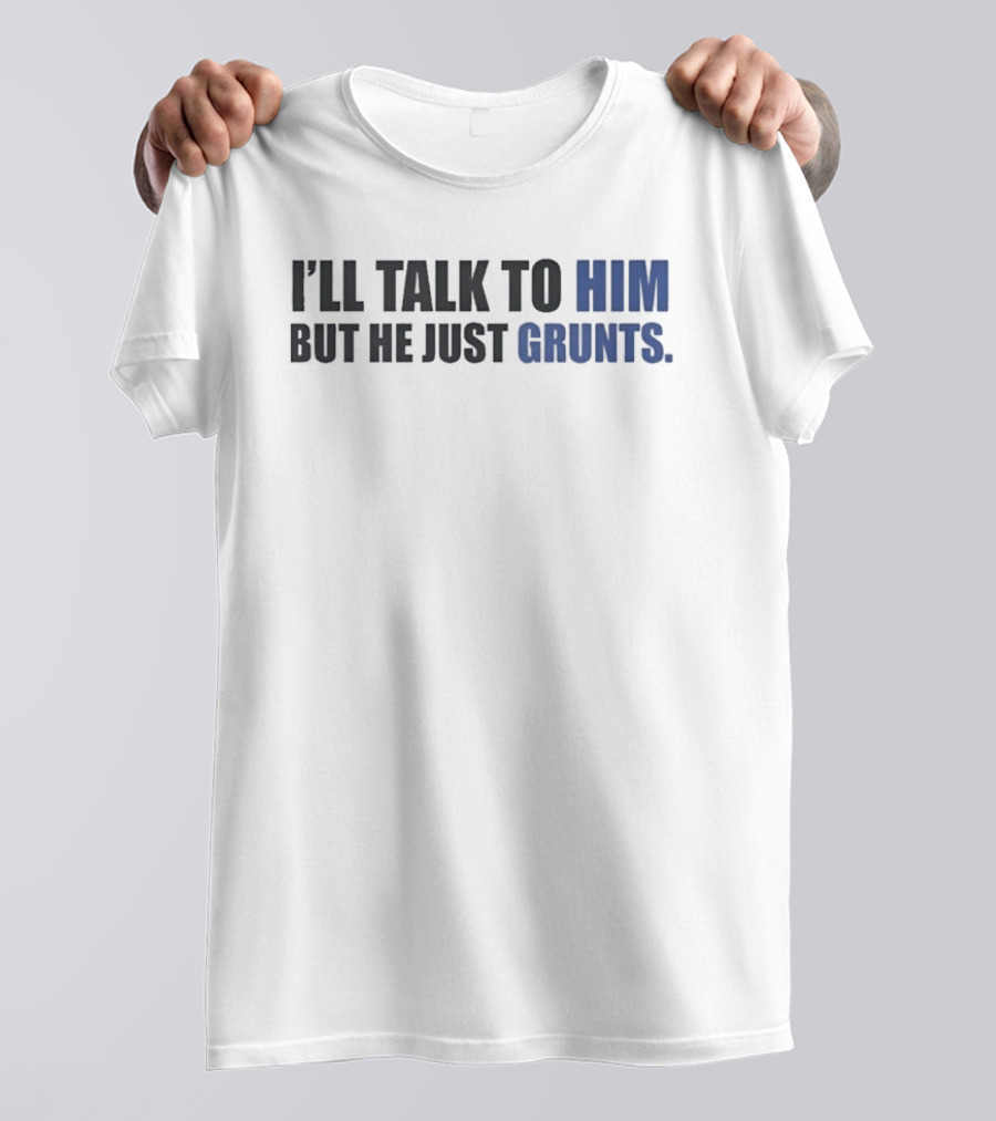 I'll Talk To Him But He Just Grunts T-Shirt