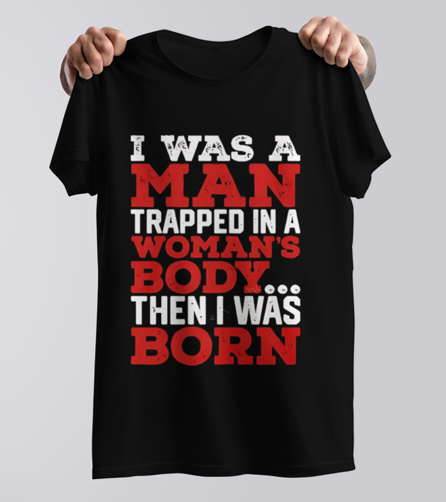 I Was A Man Trapped In A Woman's Body Then I Was Born T-Shirt