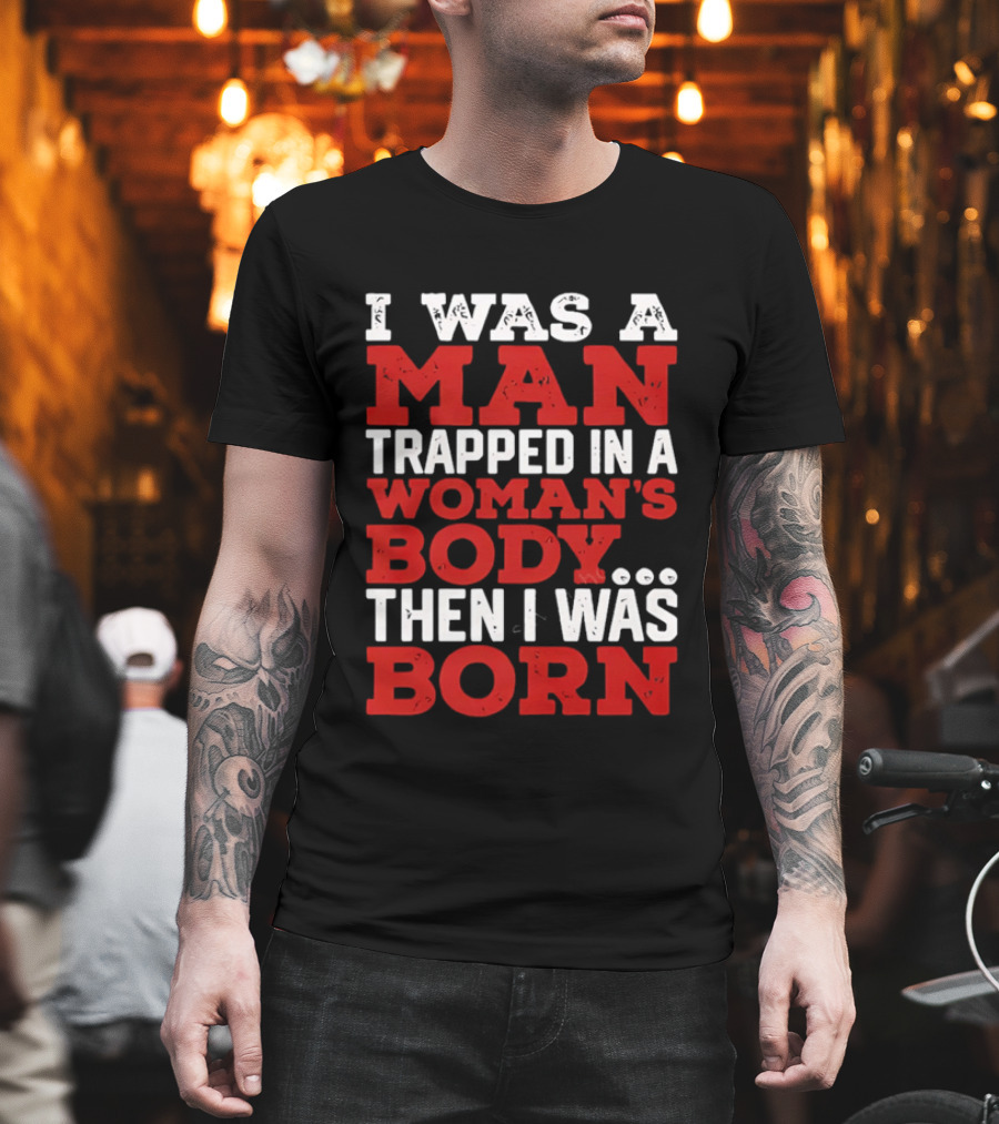 I Was A Man Trapped In A Woman's Body Then I Was Born T-Shirt