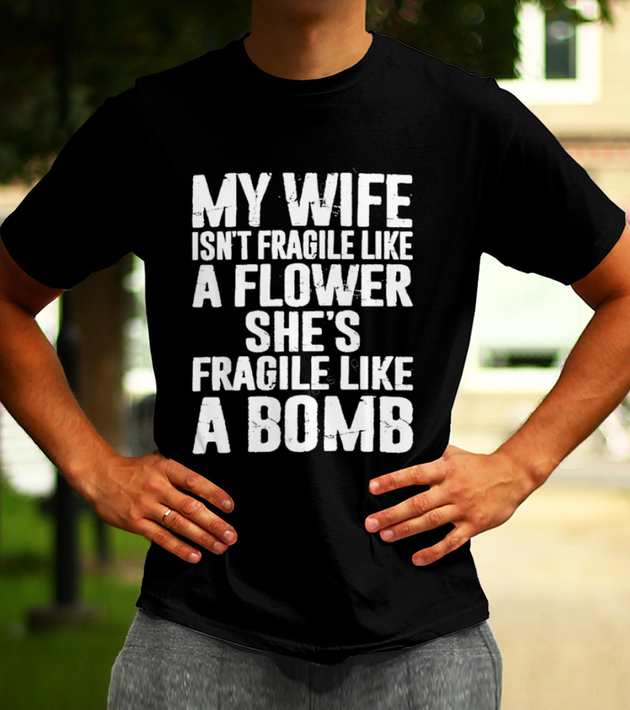 My Wife Isn't Fragile Like A Flower She's Fragile Like A Bomb T-Shirt