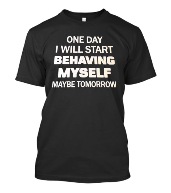 One Day I Will Start Behaving Myself Maybe Tomorrow T-Shirt