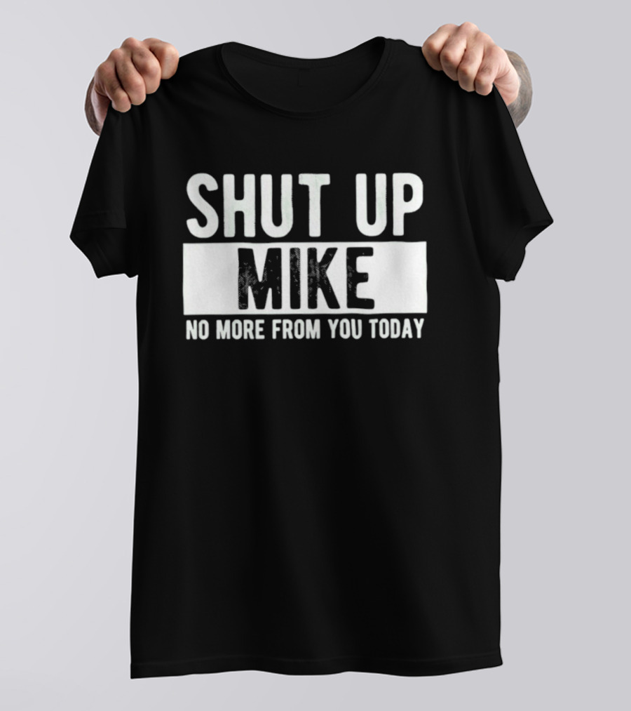 Shut Up Mike No More From You Today T-Shirt