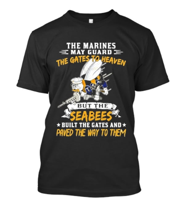 The Marines May Guard The Gates To Heaven But The Seabees Built The Gates And Paved The Way To Them Military Pride And Honor T-Shirt