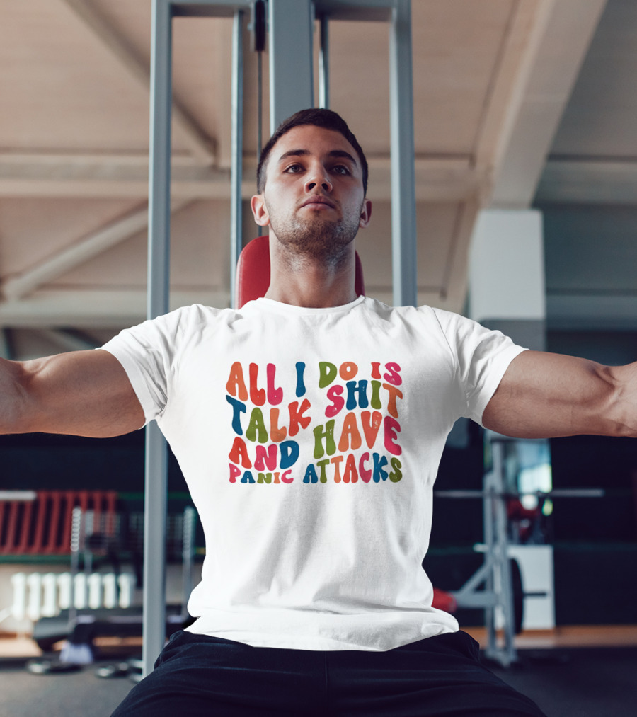 All I Do Is Talk Shit Have And Panic Attacks T-Shirt