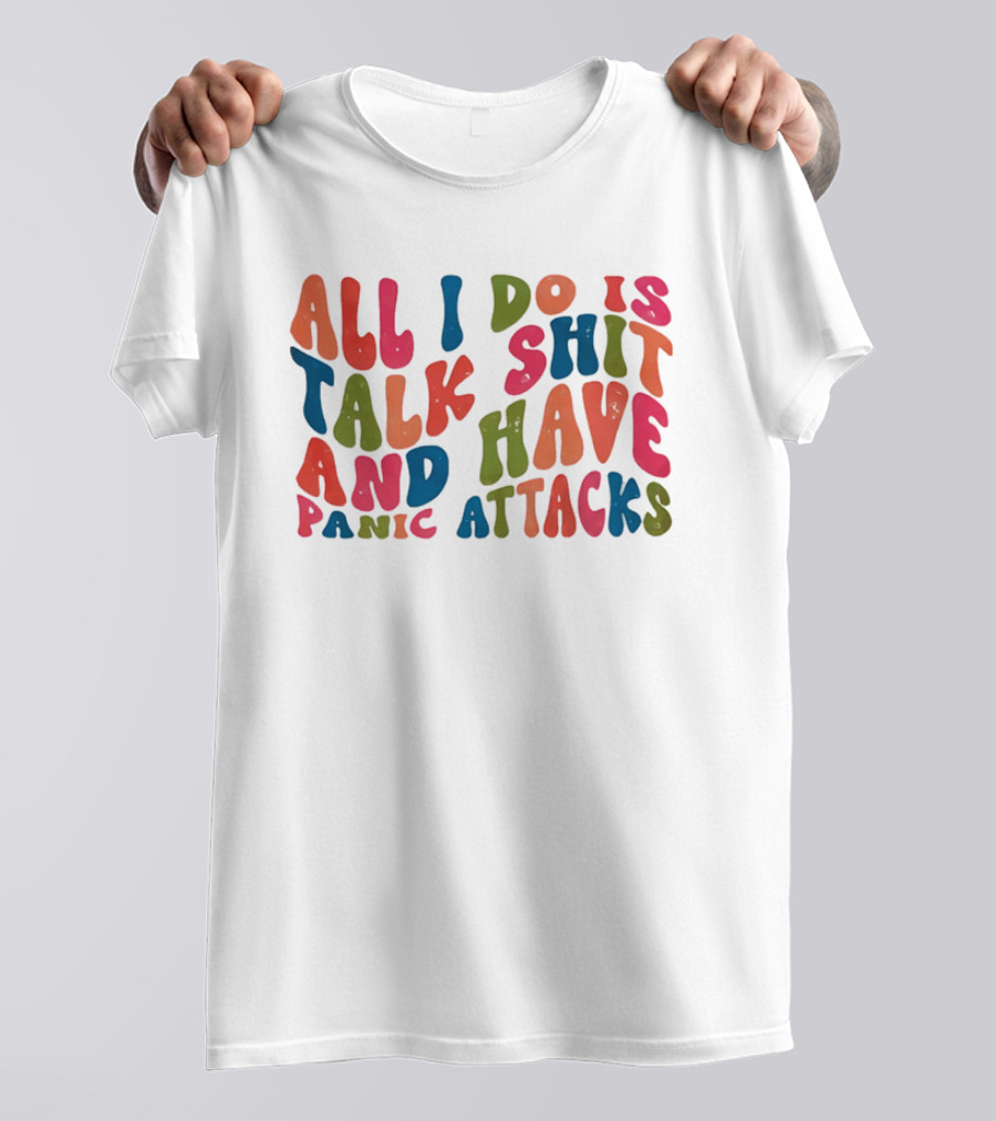 All I Do Is Talk Shit Have And Panic Attacks T-Shirt