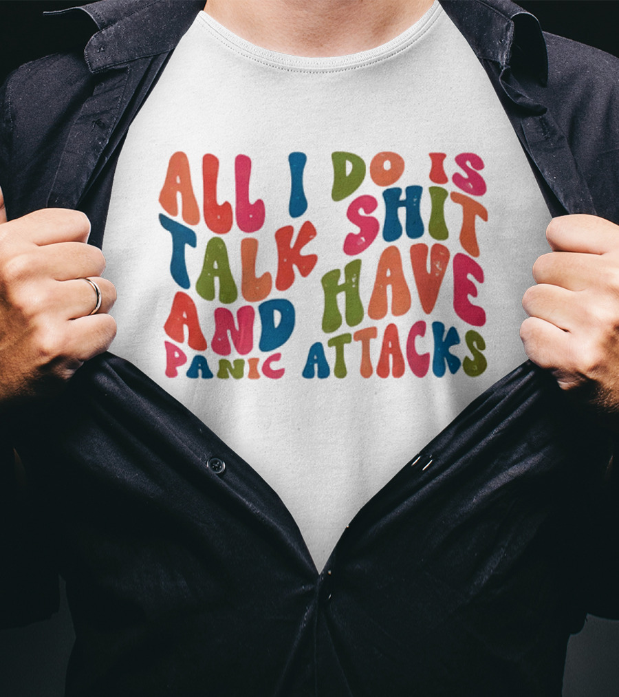 All I Do Is Talk Shit Have And Panic Attacks T-Shirt