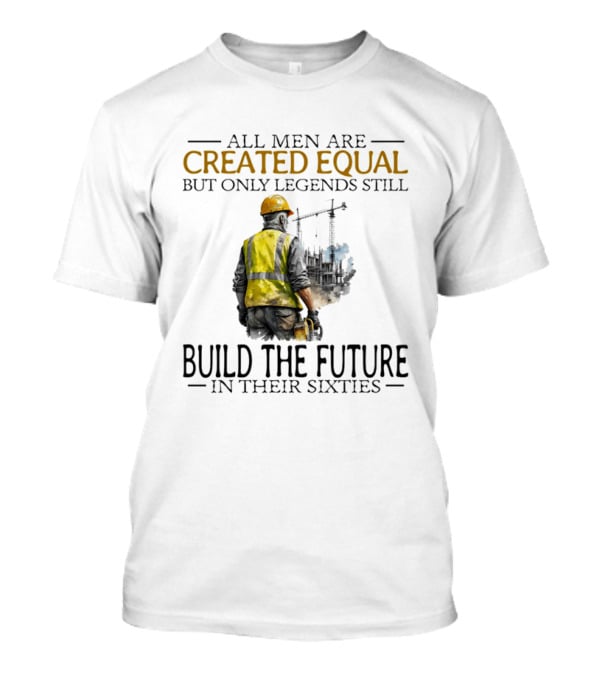 All Men Are Created Equal But Only Legends Still Build The Future In Their Sixties Construction Worker T-Shirt