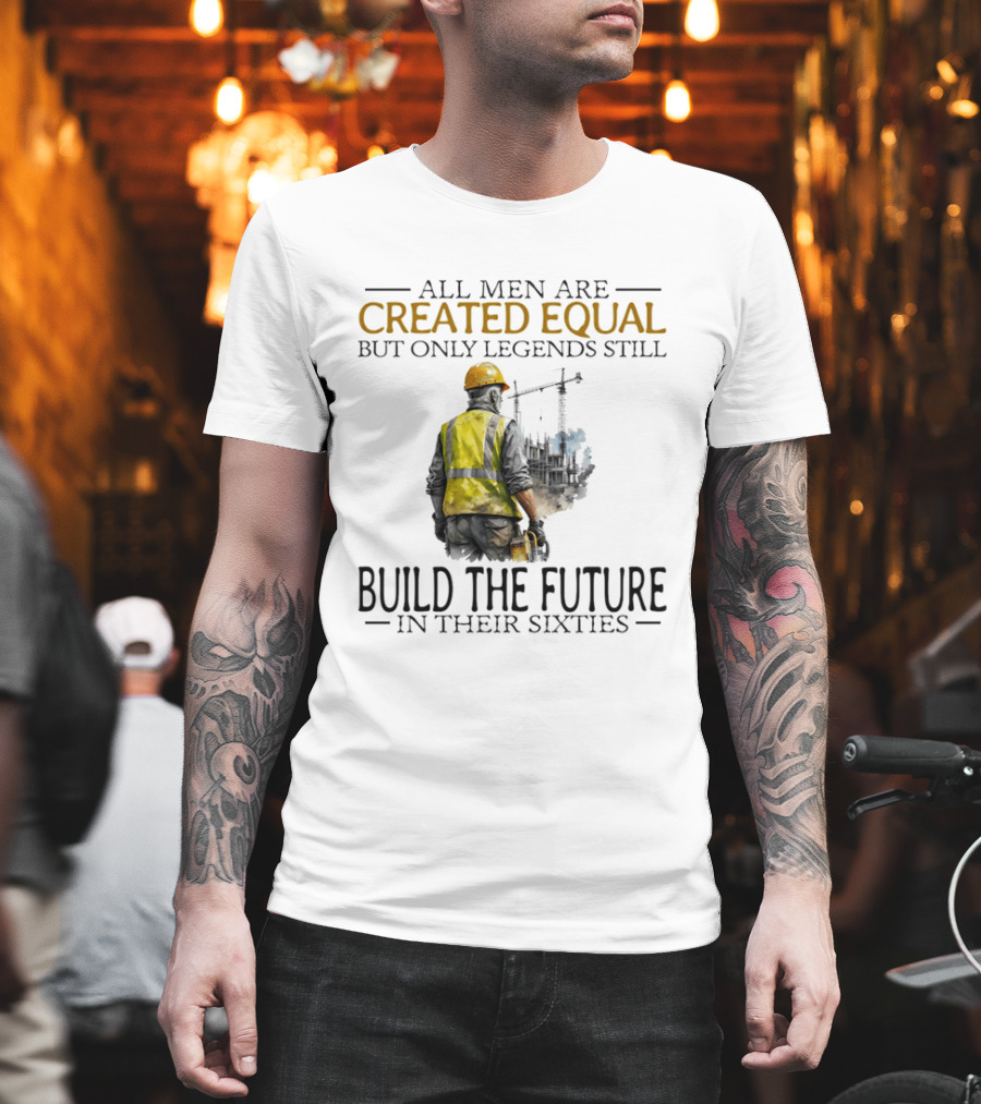 All Men Are Created Equal But Only Legends Still Build The Future In Their Sixties Construction Worker T-Shirt