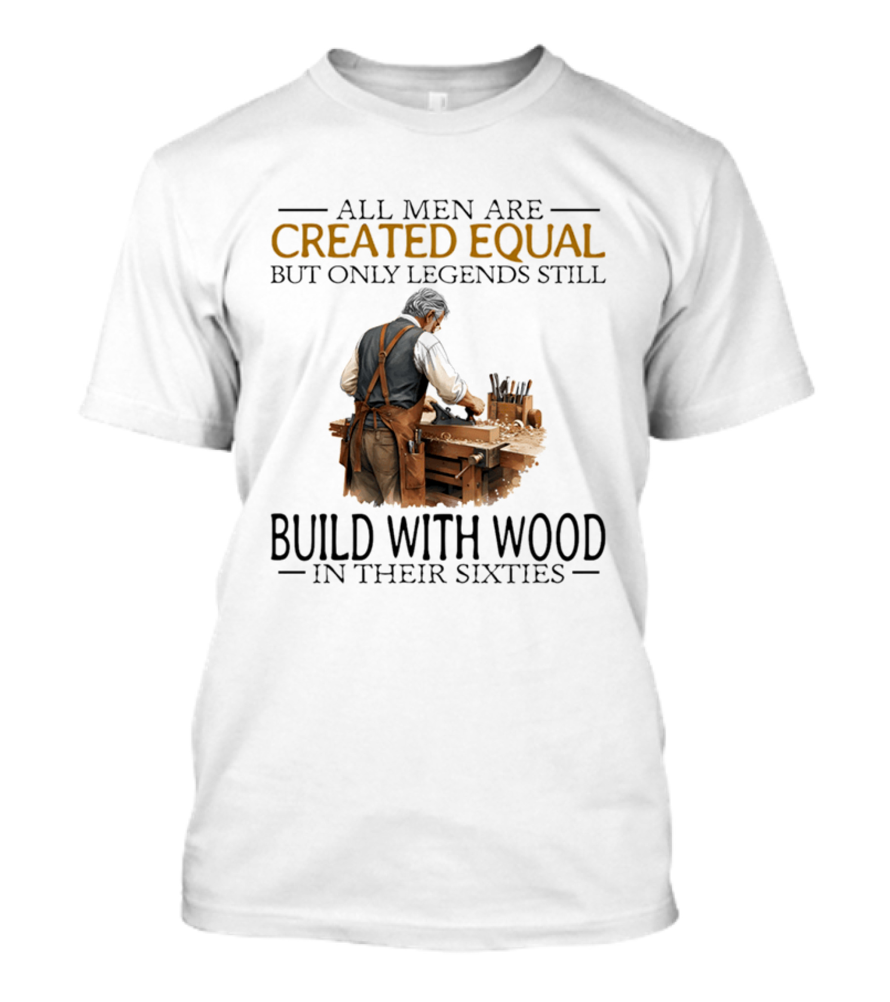 All Men Are Created Equal But Only Legends Still Build With Wood In Their Sixties Woodworking T-Shirt