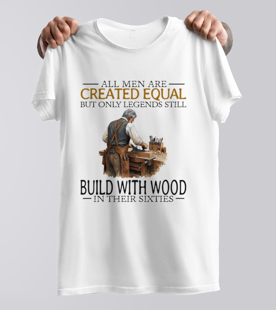 All Men Are Created Equal But Only Legends Still Build With Wood In Their Sixties Woodworking T-Shirt