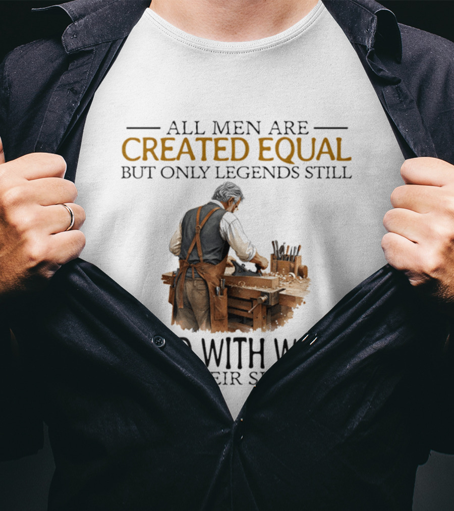 All Men Are Created Equal But Only Legends Still Build With Wood In Their Sixties Woodworking T-Shirt