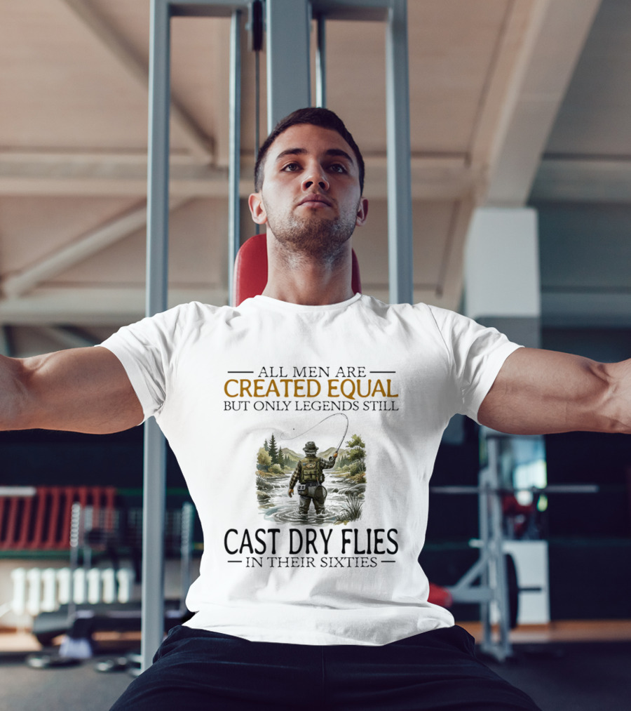 All Men Are Created Equal But Only Legends Still Cast Dry Flies In Their Sixties Fishing Scene T-Shirt