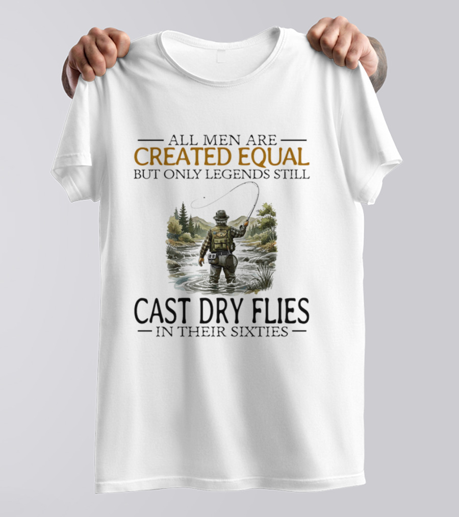All Men Are Created Equal But Only Legends Still Cast Dry Flies In Their Sixties Fishing Scene T-Shirt