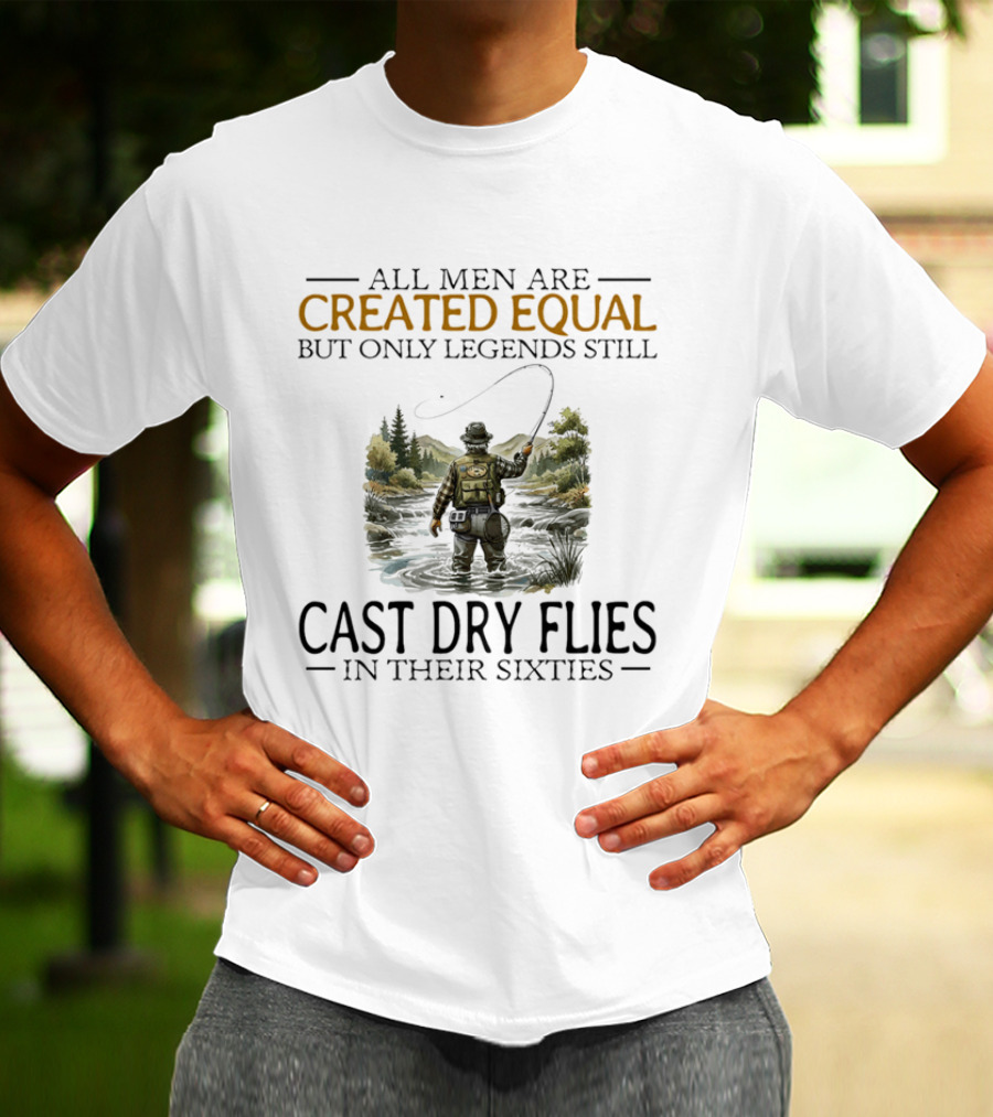All Men Are Created Equal But Only Legends Still Cast Dry Flies In Their Sixties Fishing Scene T-Shirt