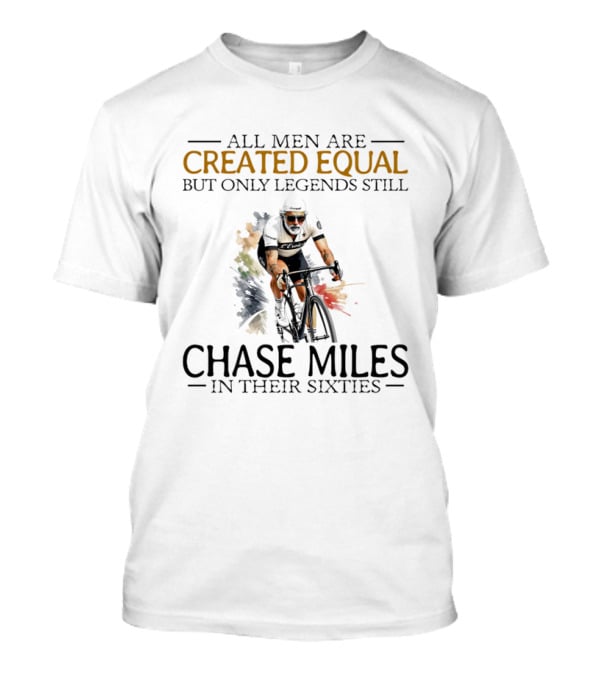 All Men Are Created Equal But Only Legends Still Chase Miles In Their Sixties Cycling T-Shirt