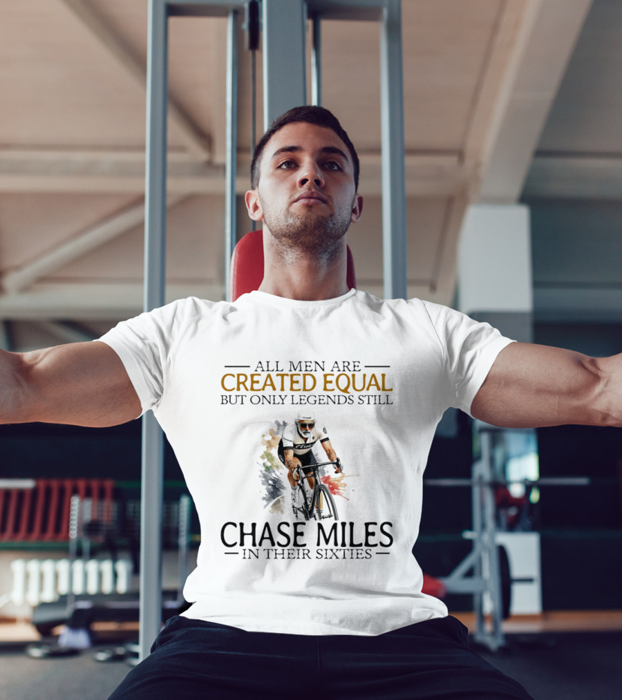 All Men Are Created Equal But Only Legends Still Chase Miles In Their Sixties Cycling T-Shirt