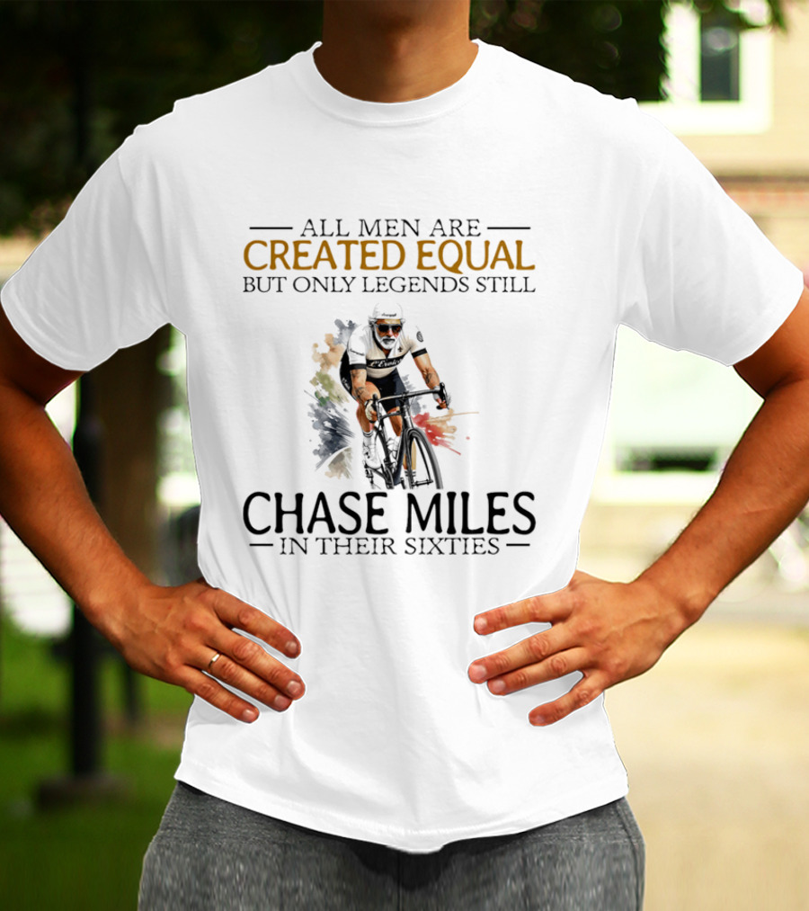 All Men Are Created Equal But Only Legends Still Chase Miles In Their Sixties Cycling T-Shirt