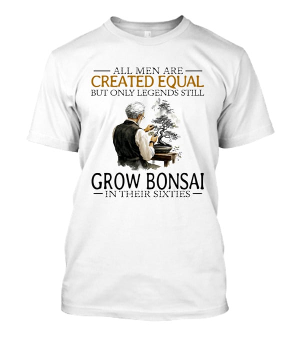 All Men Are Created Equal But Only Legends Still Grow Bonsai In Their Sixties T-Shirt