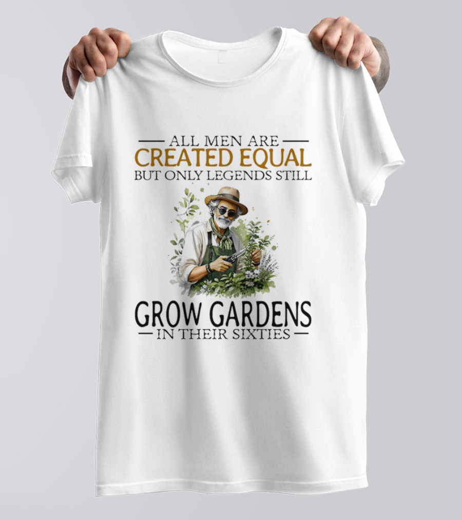 All Men Are Created Equal But Only Legends Still Grow Gardens In Their Sixties Vintage Gardening Enthusiast In Hat And Sunglasses T-Shirt