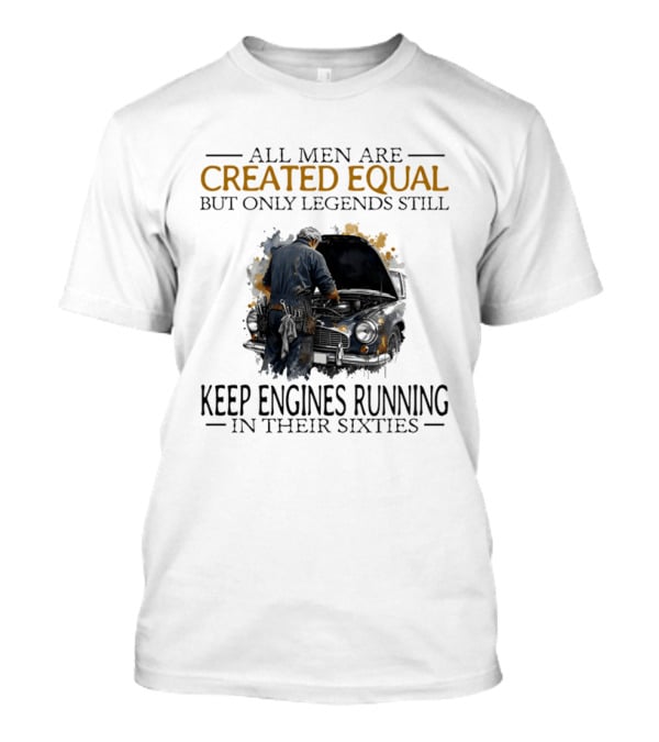 All Men Are Created Equal But Only Legends Keep Engines Running In Their Sixties T-Shirt