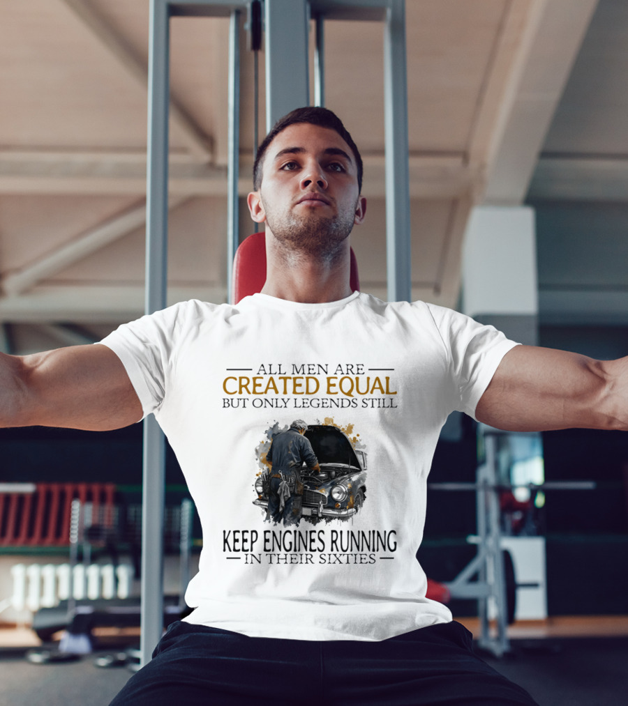 All Men Are Created Equal But Only Legends Keep Engines Running In Their Sixties T-Shirt