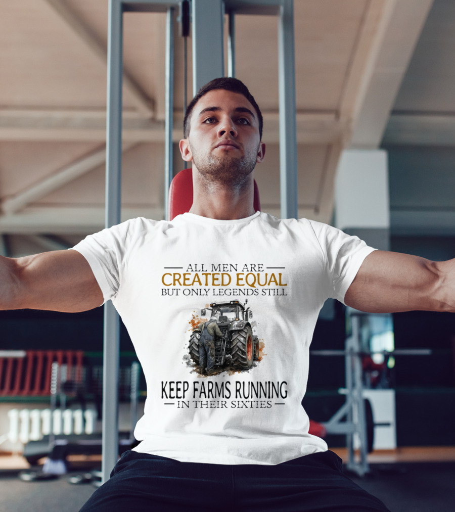 All Men Are Created Equal But Only Legends Keep Farms Running In Their Sixties T-Shirt