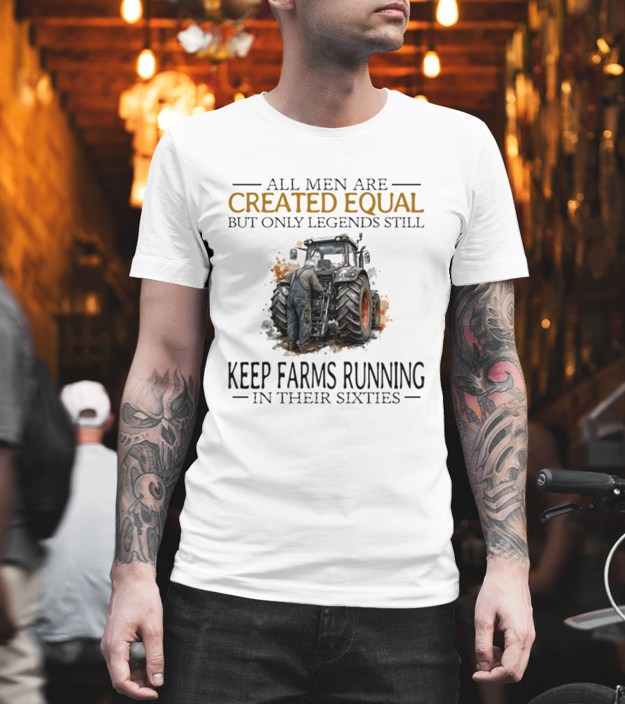 All Men Are Created Equal But Only Legends Keep Farms Running In Their Sixties T-Shirt
