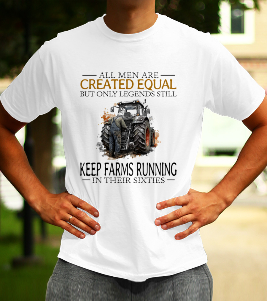 All Men Are Created Equal But Only Legends Keep Farms Running In Their Sixties T-Shirt