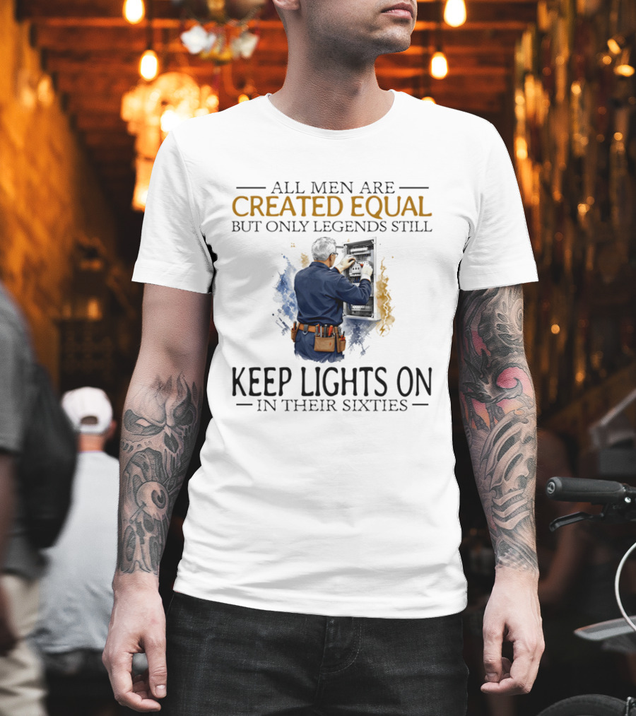 All Men Are Created Equal But Only Legends Keep Lights On In Their Sixties Electrician T-Shirt