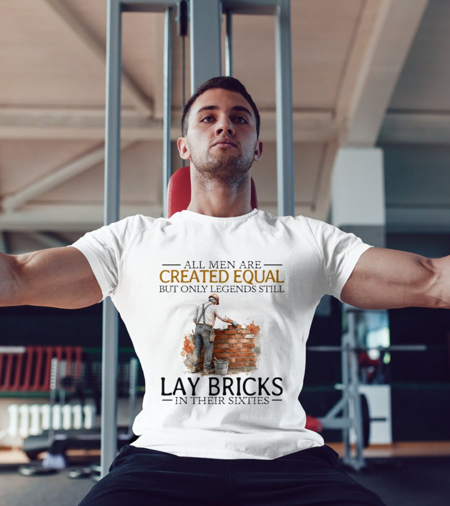 All Men Are Created Equal But Only Legends Still Lay Bricks In Their Sixties T-Shirt