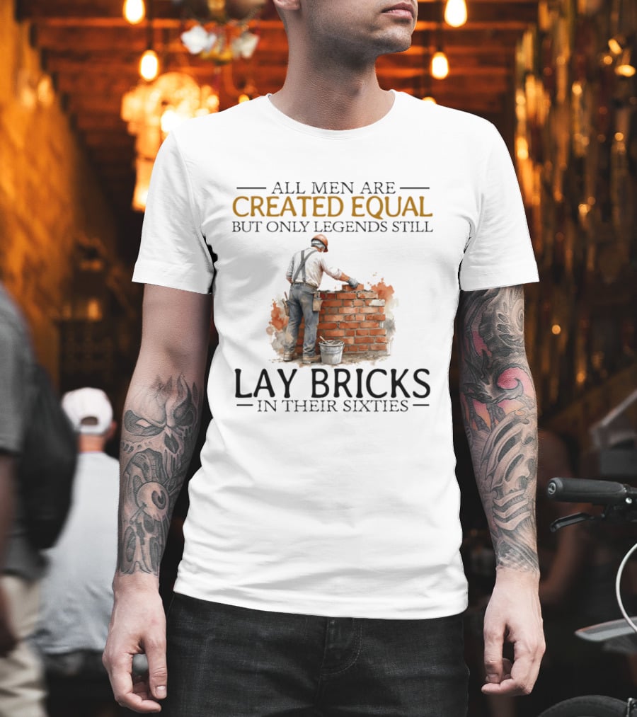 All Men Are Created Equal But Only Legends Still Lay Bricks In Their Sixties T-Shirt