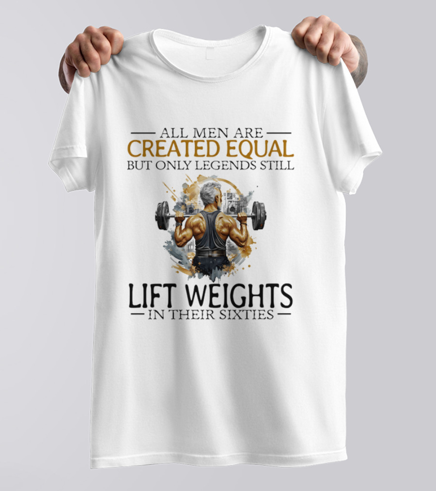 All Men Are Created Equal But Only Legends Still Lift Weights In Their Sixties Bodybuilding Motivation T-Shirt