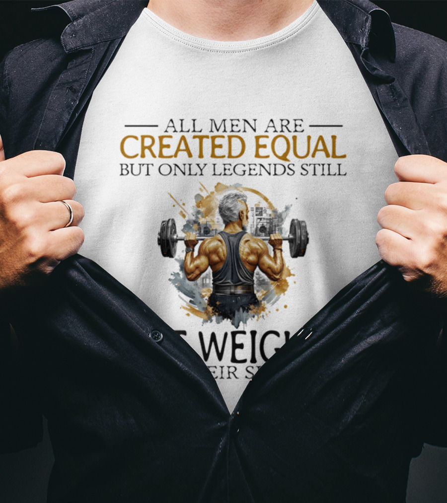 All Men Are Created Equal But Only Legends Still Lift Weights In Their Sixties Bodybuilding Motivation T-Shirt